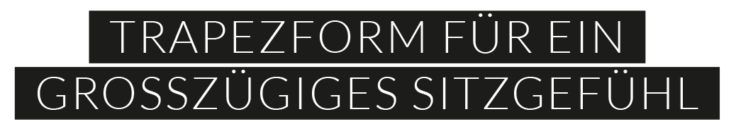 Trapezform für ein großzügiges Sitzgefühl